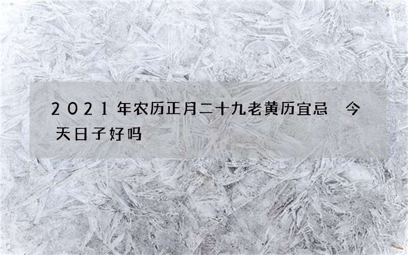 2021年农历正月二十九老黄历宜忌 今天日子好吗
